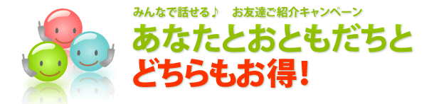 みんなで話せる♪　お友だち紹介キャンペーン あなたとお友だちと、どちらもお得！